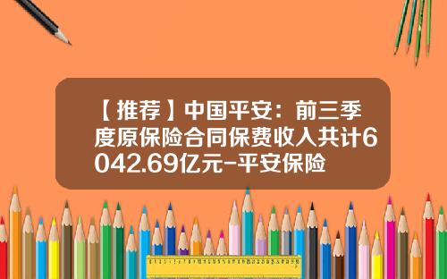 【推荐】中国平安：前三季度原保险合同保费收入共计6042.69亿元-平安保险季度考核是多少