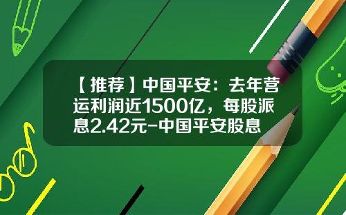 【推荐】中国平安：去年营运利润近1500亿，每股派息2.42元-中国平安股息率是多少