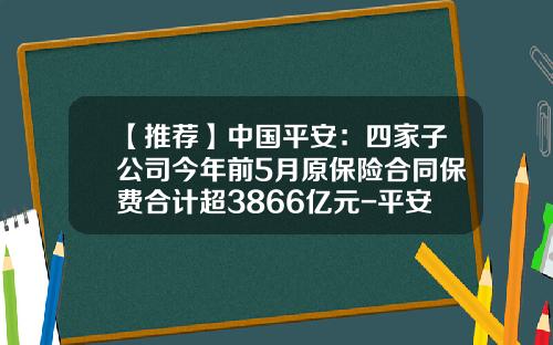 【推荐】中国平安：四家子公司今年前5月原保险合同保费合计超3866亿元-平安保险总资产多少