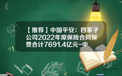 【推荐】中国平安：四家子公司2022年原保险合同保费合计7691.4亿元-中国平安人寿的资产总额是多少