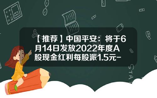 【推荐】中国平安：将于6月14日发放2022年度A股现金红利每股派1.5元-上市公司现金分红的法规要求
