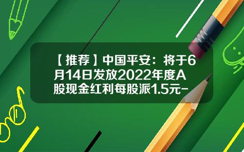 【推荐】中国平安：将于6月14日发放2022年度A股现金红利每股派1.5元-上市公司现金分红若干规定