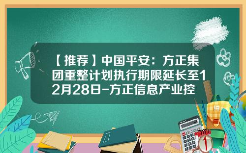 【推荐】中国平安：方正集团重整计划执行期限延长至12月28日-方正信息产业控股有限公司
