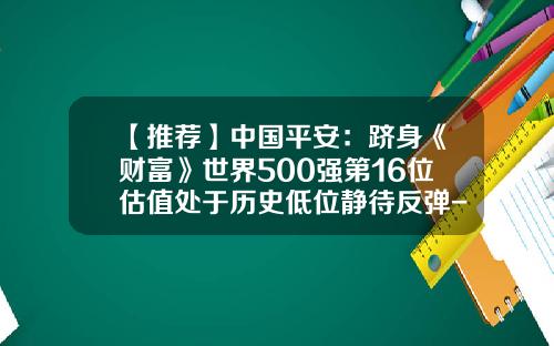 【推荐】中国平安：跻身《财富》世界500强第16位估值处于历史低位静待反弹-中国平安资产有多少
