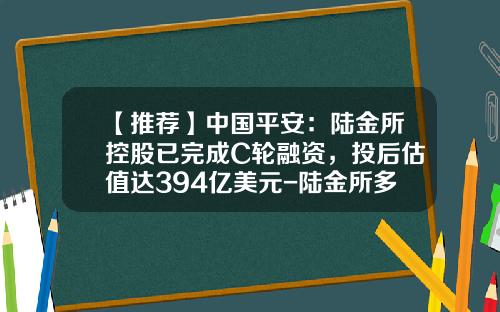 【推荐】中国平安：陆金所控股已完成C轮融资，投后估值达394亿美元-陆金所多少起投