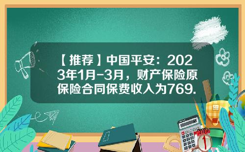 【推荐】中国平安：2023年1月-3月，财产保险原保险合同保费收入为769.57亿元-中国平安资产有多少