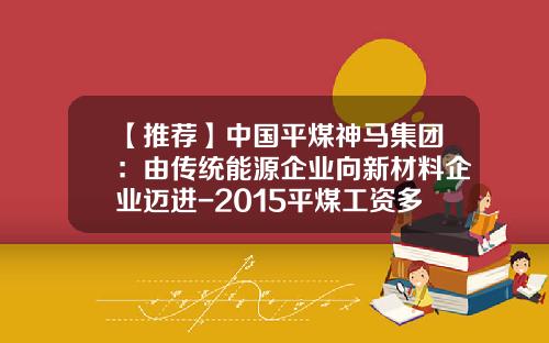【推荐】中国平煤神马集团：由传统能源企业向新材料企业迈进-2015平煤工资多少