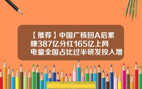 【推荐】中国广核回A后累赚387亿分红165亿上网电量全国占比过半研发投入增26%-中广核电力销售有限公司