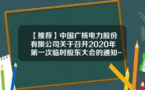 【推荐】中国广核电力股份有限公司关于召开2020年第一次临时股东大会的通知-中国广核电力股份有限公司电话