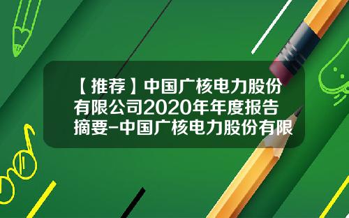【推荐】中国广核电力股份有限公司2020年年度报告摘要-中国广核电力股份有限公司电话