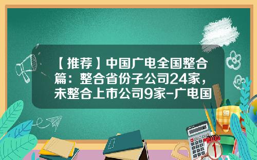 【推荐】中国广电全国整合篇：整合省份子公司24家，未整合上市公司9家-广电国网公司