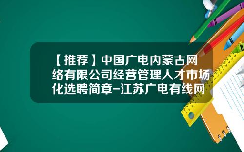 【推荐】中国广电内蒙古网络有限公司经营管理人才市场化选聘简章-江苏广电有线网络公司待遇