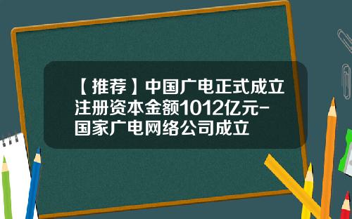 【推荐】中国广电正式成立注册资本金额1012亿元-国家广电网络公司成立
