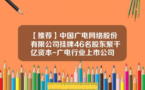 【推荐】中国广电网络股份有限公司挂牌46名股东聚千亿资本-广电行业上市公司