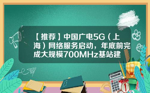 【推荐】中国广电5G（上海）网络服务启动，年底前完成大规模700MHz基站建设-上海广电通讯网络有限公司网站