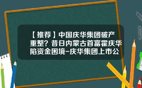 【推荐】中国庆华集团破产重整？昔日内蒙古首富霍庆华陷资金困境-庆华集团上市公司