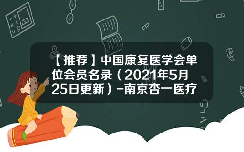 【推荐】中国康复医学会单位会员名录（2021年5月25日更新）-南京杏一医疗用品有限公司