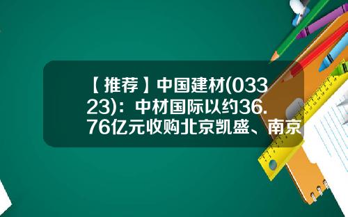 【推荐】中国建材(03323)：中材国际以约36.76亿元收购北京凯盛、南京凯盛及中材矿山以解决在水泥工程业务板块的同业竞争问题-中国建材股份有限公司并购战略研究