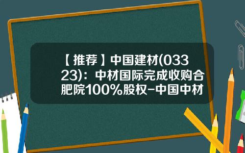 【推荐】中国建材(03323)：中材国际完成收购合肥院100%股权-中国中材集团公司