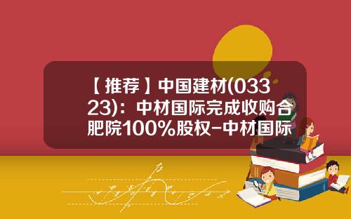 【推荐】中国建材(03323)：中材国际完成收购合肥院100%股权-中材国际工程股份有限公司