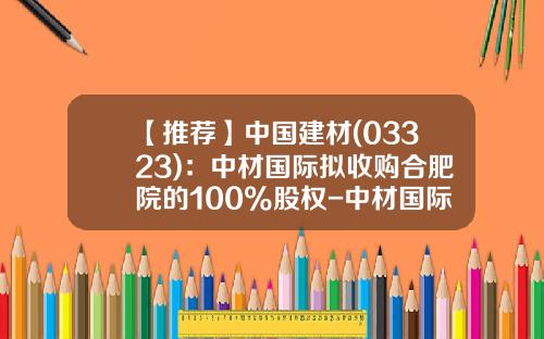 【推荐】中国建材(03323)：中材国际拟收购合肥院的100%股权-中材国际合肥公司