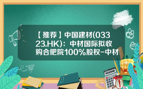 【推荐】中国建材(03323.HK)：中材国际拟收购合肥院100%股权-中材国际合肥公司
