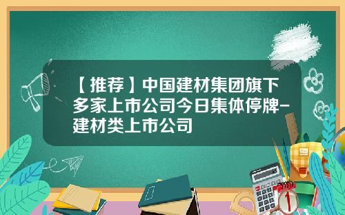 【推荐】中国建材集团旗下多家上市公司今日集体停牌-建材类上市公司