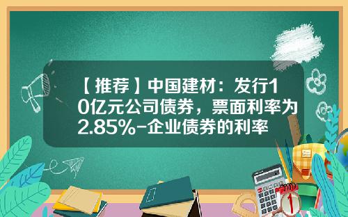【推荐】中国建材：发行10亿元公司债券，票面利率为2.85%-企业债券的利率为多少