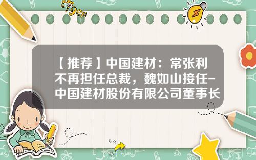 【推荐】中国建材：常张利不再担任总裁，魏如山接任-中国建材股份有限公司董事长