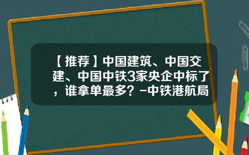 【推荐】中国建筑、中国交建、中国中铁3家央企中标了，谁拿单最多？-中铁港航局西北投资公司