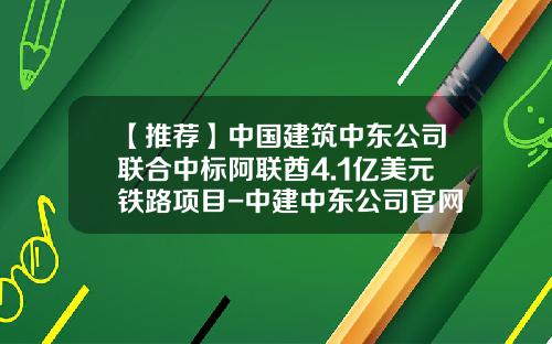【推荐】中国建筑中东公司联合中标阿联酋4.1亿美元铁路项目-中建中东公司官网