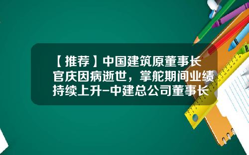 【推荐】中国建筑原董事长官庆因病逝世，掌舵期间业绩持续上升-中建总公司董事长