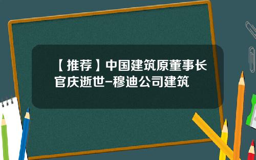 【推荐】中国建筑原董事长官庆逝世-穆迪公司建筑