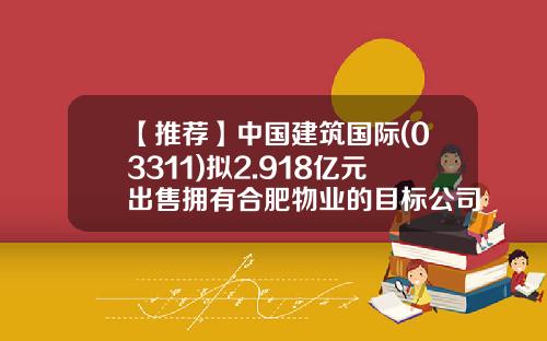 【推荐】中国建筑国际(03311)拟2.918亿元出售拥有合肥物业的目标公司45%股权-海富回报基金净值