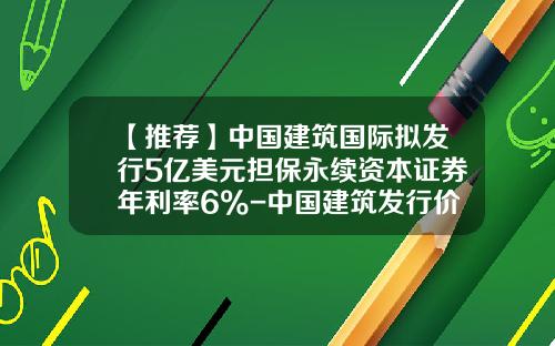 【推荐】中国建筑国际拟发行5亿美元担保永续资本证券年利率6%-中国建筑发行价是多少