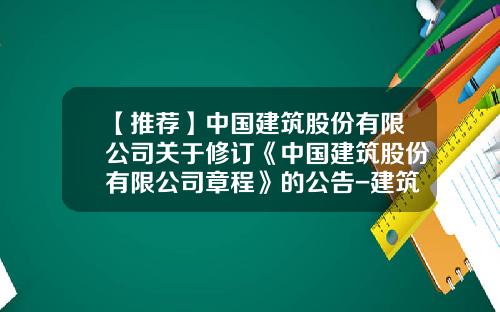 【推荐】中国建筑股份有限公司关于修订《中国建筑股份有限公司章程》的公告-建筑公司章程