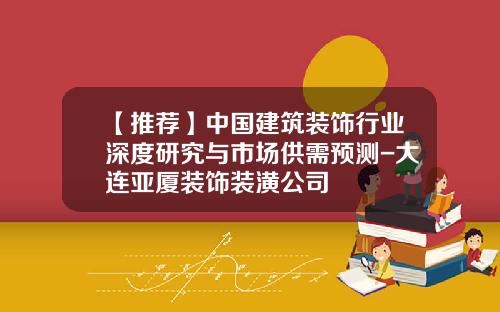 【推荐】中国建筑装饰行业深度研究与市场供需预测-大连亚厦装饰装潢公司