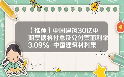 【推荐】中国建筑30亿中期票据将付息及兑付票面利率3.09%-中国建筑材料集团有限公司债券