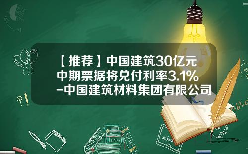 【推荐】中国建筑30亿元中期票据将兑付利率3.1%-中国建筑材料集团有限公司债券