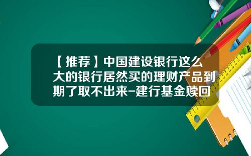 【推荐】中国建设银行这么大的银行居然买的理财产品到期了取不出来-建行基金赎回几天到账