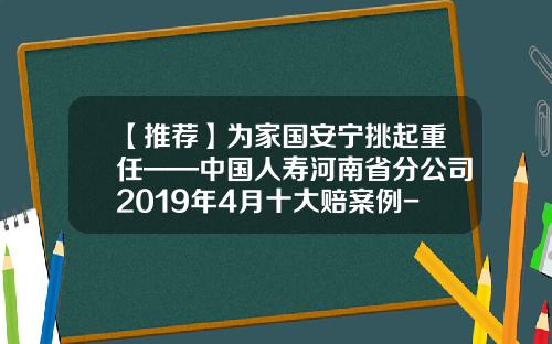 【推荐】为家国安宁挑起重任——中国人寿河南省分公司2019年4月十大赔案例-中国人寿福禄双喜两全保险退保要多少手续费