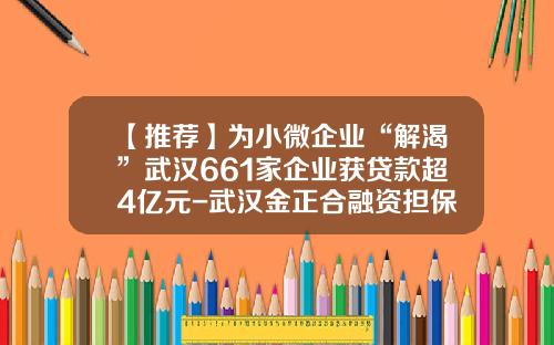 【推荐】为小微企业“解渴”武汉661家企业获贷款超4亿元-武汉金正合融资担保有限公司