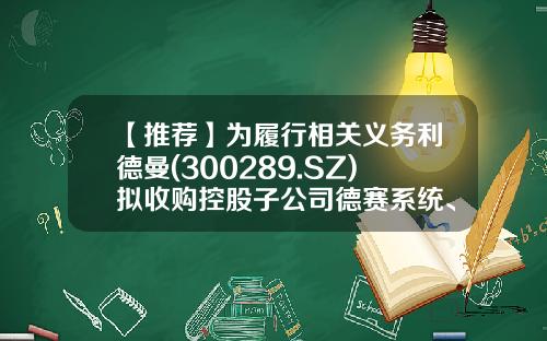 【推荐】为履行相关义务利德曼(300289.SZ)拟收购控股子公司德赛系统、德赛产品剩余股权-德国德赛诊断系统有限公司