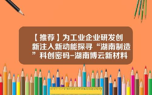 【推荐】为工业企业研发创新注入新动能探寻“湖南制造”科创密码-湖南博云新材料股份有限公司总经理