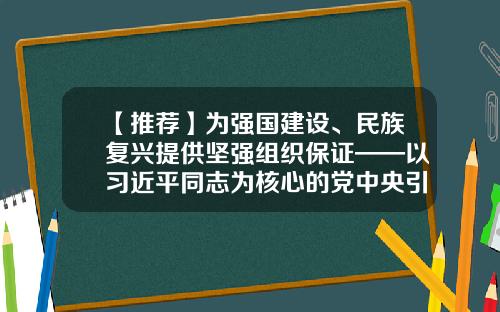 【推荐】为强国建设、民族复兴提供坚强组织保证——以习近平同志为核心的党中央引领推动党的组织工作纪实-股票资讯第一线2020