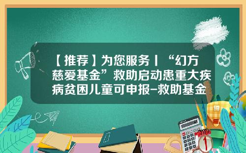 【推荐】为您服务丨“幻方慈爱基金”救助启动患重大疾病贫困儿童可申报-救助基金申请