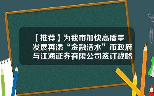 【推荐】为我市加快高质量发展再添“金融活水”市政府与江海证券有限公司签订战略合作框架协议-观澜有哪些证卷公司
