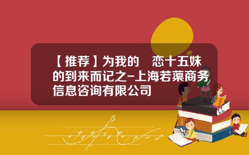 【推荐】为我的愛恋十五妹的到来而记之-上海若蕖商务信息咨询有限公司
