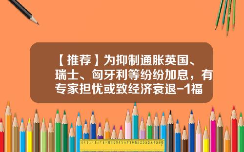 【推荐】为抑制通胀英国、瑞士、匈牙利等纷纷加息，有专家担忧或致经济衰退-1福林等于多少欧元