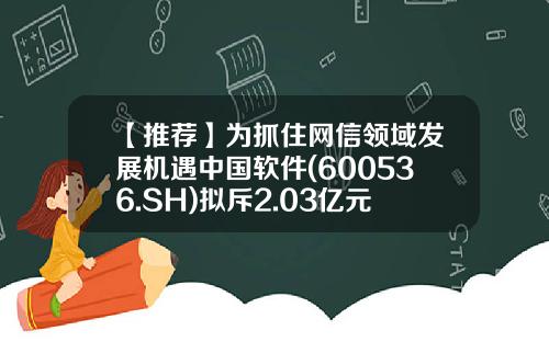 【推荐】为抓住网信领域发展机遇中国软件(600536.SH)拟斥2.03亿元获博科资讯7%股权-博科资讯股票代码